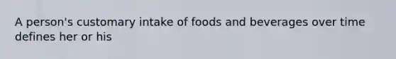 A person's customary intake of foods and beverages over time defines her or his