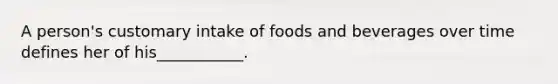 A person's customary intake of foods and beverages over time defines her of his___________.