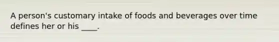 A person's customary intake of foods and beverages over time defines her or his ____.​