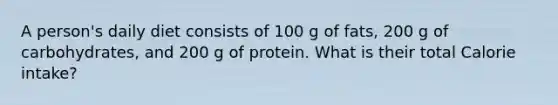 A person's daily diet consists of 100 g of fats, 200 g of carbohydrates, and 200 g of protein. What is their total Calorie intake?