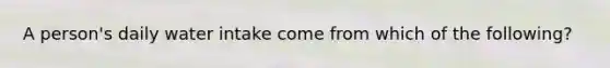 A person's daily water intake come from which of the following?