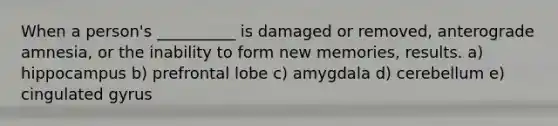 When a person's __________ is damaged or removed, anterograde amnesia, or the inability to form new memories, results. a) hippocampus b) prefrontal lobe c) amygdala d) cerebellum e) cingulated gyrus