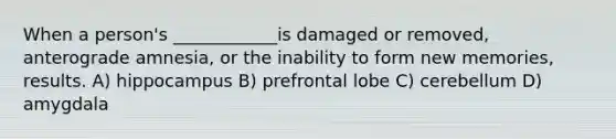 When a person's ____________is damaged or removed, anterograde amnesia, or the inability to form new memories, results. A) hippocampus B) prefrontal lobe C) cerebellum D) amygdala