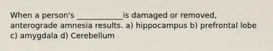 When a person's ____________is damaged or removed, anterograde amnesia results. a) hippocampus b) prefrontal lobe c) amygdala d) Cerebellum