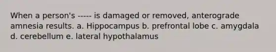 When a person's ----- is damaged or removed, anterograde amnesia results. a. Hippocampus b. prefrontal lobe c. amygdala d. cerebellum e. lateral hypothalamus