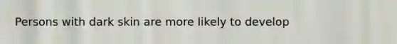 Persons with dark skin are more likely to develop