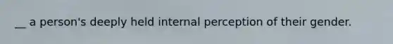 __ a person's deeply held internal perception of their gender.