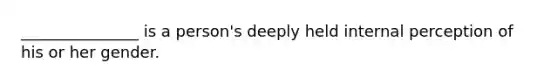 _______________ is a person's deeply held internal perception of his or her gender.