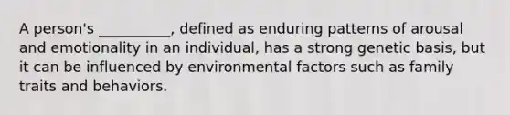 A person's __________, defined as enduring patterns of arousal and emotionality in an individual, has a strong genetic basis, but it can be influenced by environmental factors such as family traits and behaviors.