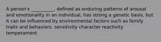 A person's __________, defined as enduring patterns of arousal and emotionality in an individual, has strong a genetic basis, but it can be influenced by environmental factors such as family traits and behaviors. sensitivity character reactivity temperament