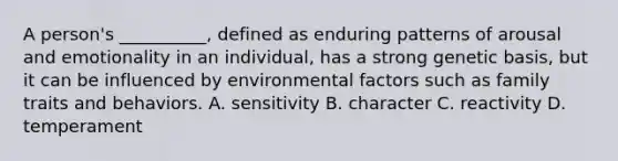 A person's __________, defined as enduring patterns of arousal and emotionality in an individual, has a strong genetic basis, but it can be influenced by environmental factors such as family traits and behaviors. A. sensitivity B. character C. reactivity D. temperament