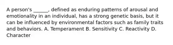 A person's ______, defined as enduring patterns of arousal and emotionality in an individual, has a strong genetic basis, but it can be influenced by environmental factors such as family traits and behaviors. A. Temperament B. Sensitivity C. Reactivity D. Character