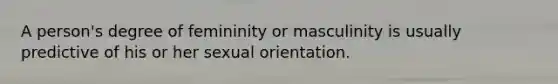 A person's degree of femininity or masculinity is usually predictive of his or her sexual orientation.