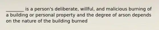 ________ is a person's deliberate, willful, and malicious burning of a building or personal property and the degree of arson depends on the nature of the building burned