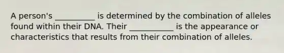 A person's __________ is determined by the combination of alleles found within their DNA. Their ___________ is the appearance or characteristics that results from their combination of alleles.