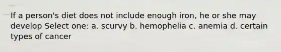 If a person's diet does not include enough iron, he or she may develop Select one: a. scurvy b. hemophelia c. anemia d. certain types of cancer