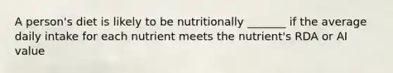 A person's diet is likely to be nutritionally _______ if the average daily intake for each nutrient meets the nutrient's RDA or AI value