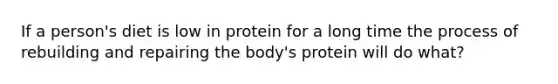 If a person's diet is low in protein for a long time the process of rebuilding and repairing the body's protein will do what?