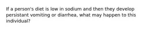 If a person's diet is low in sodium and then they develop persistant vomiting or diarrhea, what may happen to this individual?