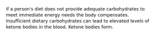 if a person's diet does not provide adequate carbohydrates to meet immediate energy needs the body compensates. Insufficient dietary carbohydrates can lead to elevated levels of ketone bodies in the blood. Ketone bodies form.