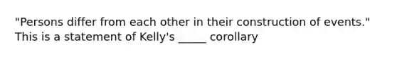 "Persons differ from each other in their construction of events." This is a statement of Kelly's _____ corollary