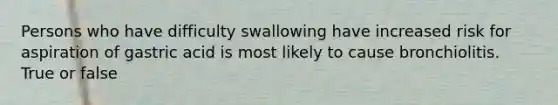 Persons who have difficulty swallowing have increased risk for aspiration of gastric acid is most likely to cause bronchiolitis. True or false