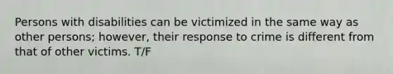 Persons with disabilities can be victimized in the same way as other persons; however, their response to crime is different from that of other victims. T/F