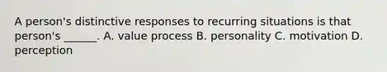 A person's distinctive responses to recurring situations is that person's ______. A. value process B. personality C. motivation D. perception