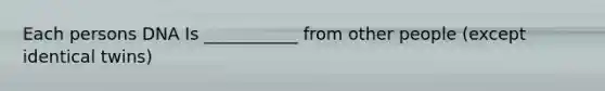 Each persons DNA Is ___________ from other people (except identical twins)