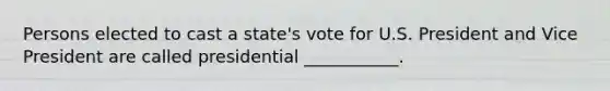 Persons elected to cast a state's vote for U.S. President and Vice President are called presidential ___________.