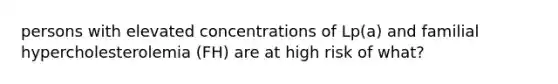 persons with elevated concentrations of Lp(a) and familial hypercholesterolemia (FH) are at high risk of what?