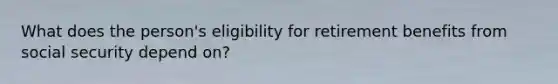 What does the person's eligibility for retirement benefits from social security depend on?