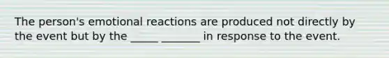 The person's emotional reactions are produced not directly by the event but by the _____ _______ in response to the event.