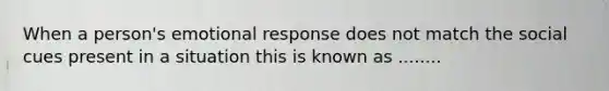 When a person's emotional response does not match the social cues present in a situation this is known as ........