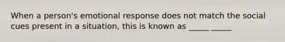 When a person's emotional response does not match the social cues present in a situation, this is known as _____ _____