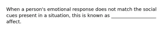 When a person's emotional response does not match the social cues present in a situation, this is known as ___________________ affect.