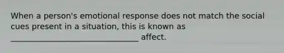 When a person's emotional response does not match the social cues present in a situation, this is known as ________________________________ affect.