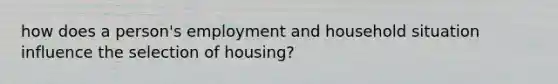 how does a person's employment and household situation influence the selection of housing?