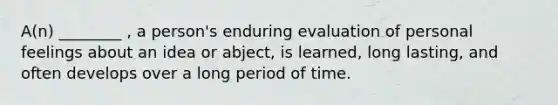 A(n) ________ , a person's enduring evaluation of personal feelings about an idea or abject, is learned, long lasting, and often develops over a long period of time.