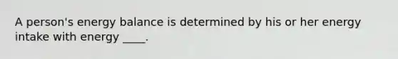 A person's energy balance is determined by his or her energy intake with energy ____.
