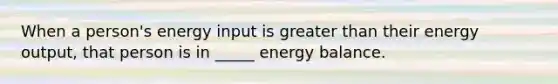 When a person's energy input is greater than their energy output, that person is in _____ energy balance.