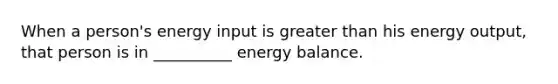 When a person's energy input is greater than his energy output, that person is in __________ energy balance.