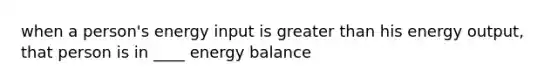 when a person's energy input is greater than his energy output, that person is in ____ energy balance