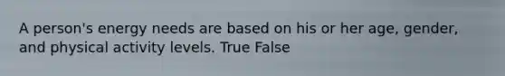 A person's energy needs are based on his or her age, gender, and physical activity levels. True False
