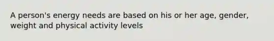 A person's energy needs are based on his or her age, gender, weight and physical activity levels