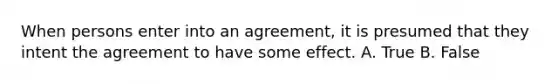 When persons enter into an agreement, it is presumed that they intent the agreement to have some effect. A. True B. False