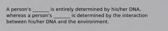 A person's _______ is entirely determined by his/her DNA, whereas a person's _______ is determined by the interaction between his/her DNA and the environment.