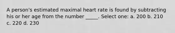 A person's estimated maximal heart rate is found by subtracting his or her age from the number _____. Select one: a. 200 b. 210 c. 220 d. 230