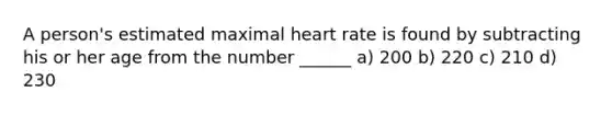 A person's estimated maximal heart rate is found by subtracting his or her age from the number ______ a) 200 b) 220 c) 210 d) 230