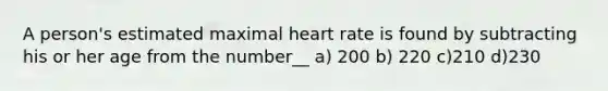 A person's estimated maximal heart rate is found by subtracting his or her age from the number__ a) 200 b) 220 c)210 d)230